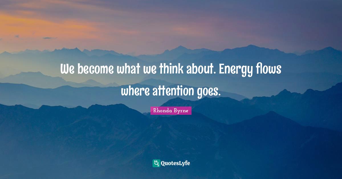 We become what we think about. Energy flows where attention goes.