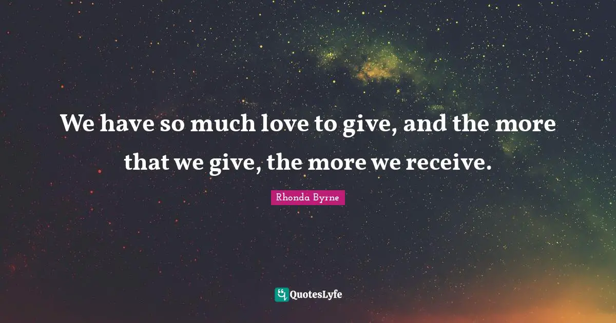 We have so much love to give, and the more that we give, the more we receive.