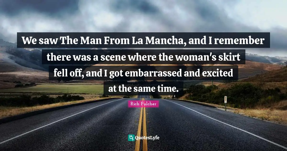 We saw The Man From La Mancha, and I remember there was a scene where the woman's skirt fell off, and I got embarrassed and excited at the same time.
