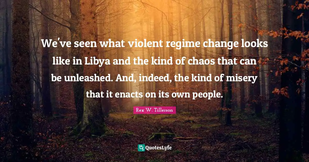 We've seen what violent regime change looks like in Libya and the kind of chaos that can be unleashed. And, indeed, the kind of misery that it enacts on its own people.
