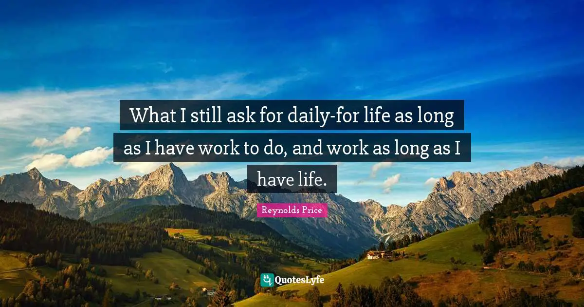What I still ask for daily-for life as long as I have work to do, and work as long as I have life.