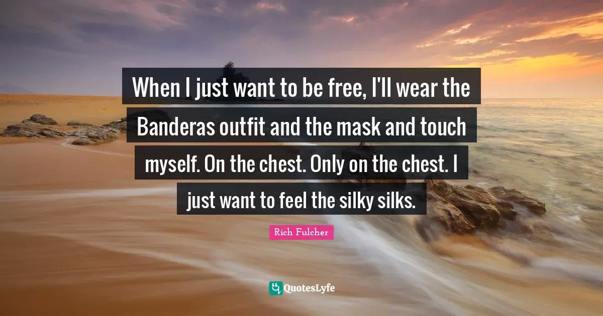 When I just want to be free, I'll wear the Banderas outfit and the mask and touch myself. On the chest. Only on the chest. I just want to feel the silky silks.