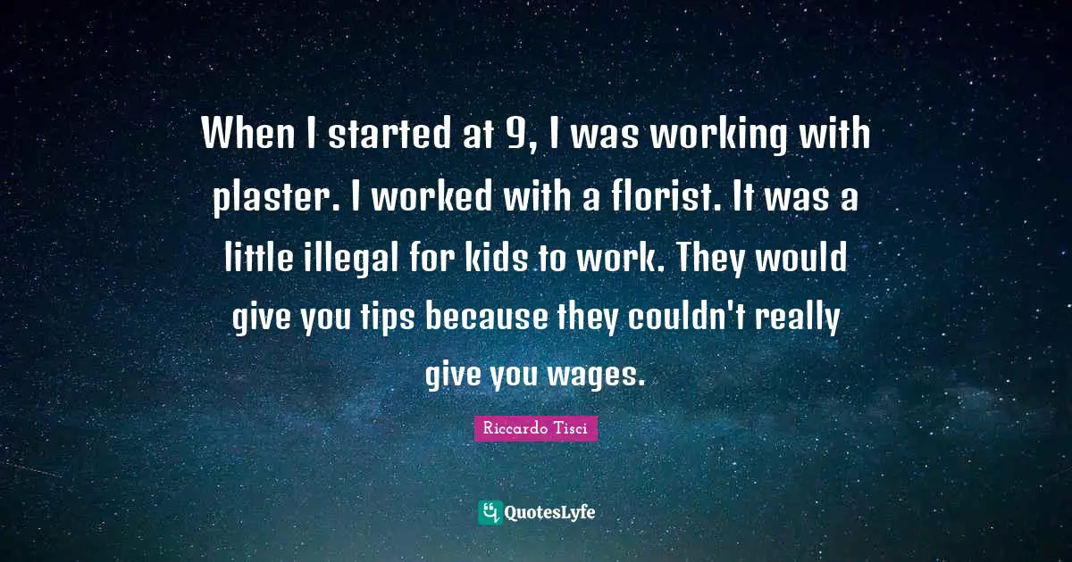 When I started at 9, I was working with plaster. I worked with a florist. It was a little illegal for kids to work. They would give you tips because they couldn't really give you wages.