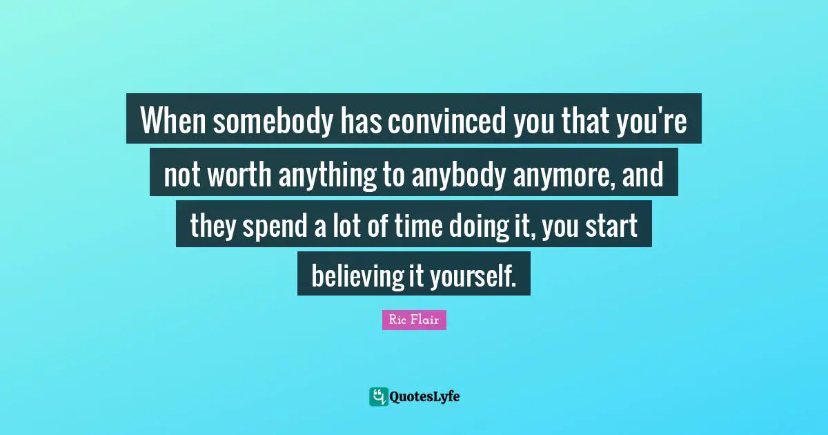 Ric Flair Quotes: "When somebody has convinced you that you're not worth anything to anybody anymore, and they spend a lot of time doing it, you start believing it yourself."