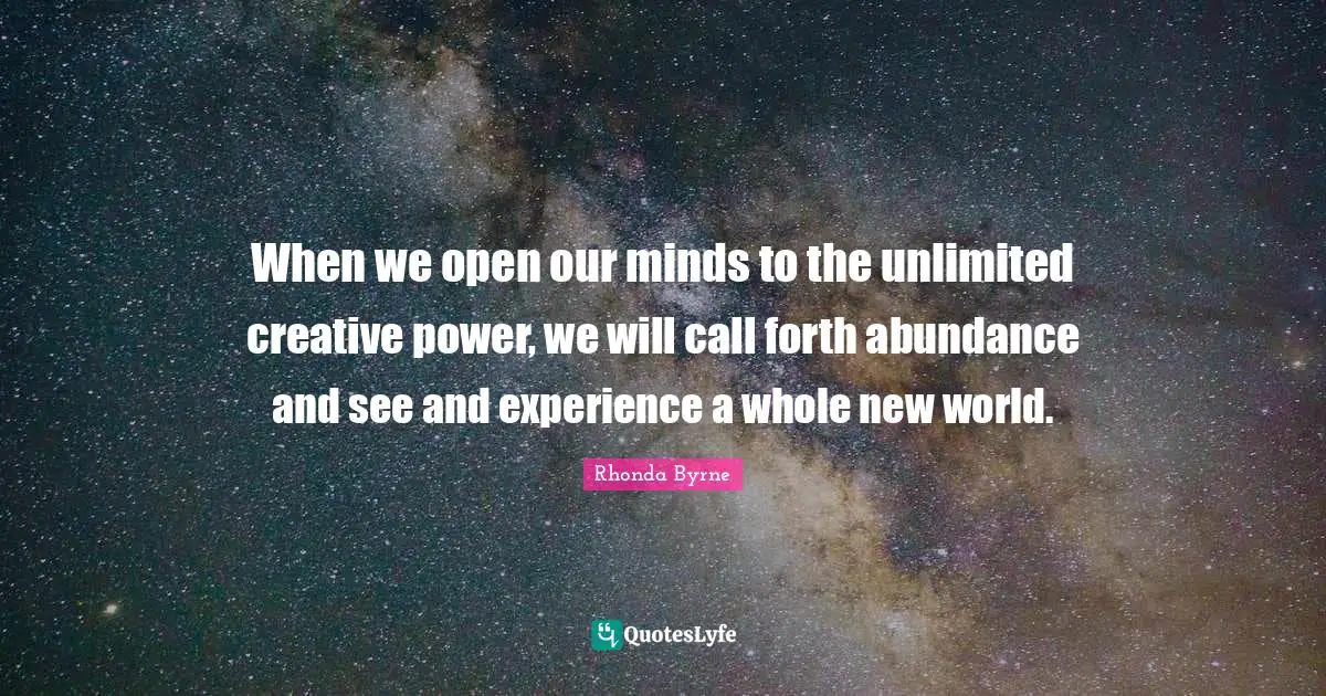 When we open our minds to the unlimited creative power, we will call forth abundance and see and experience a whole new world.