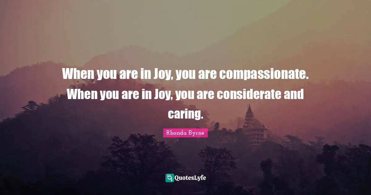 Considerate And Caring Quotes: "When you are in Joy, you are compassionate. When you are in Joy, you are considerate and caring."