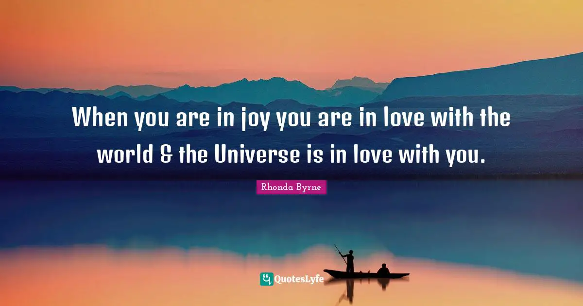 When you are in joy you are in love with the world & the Universe is in love with you.