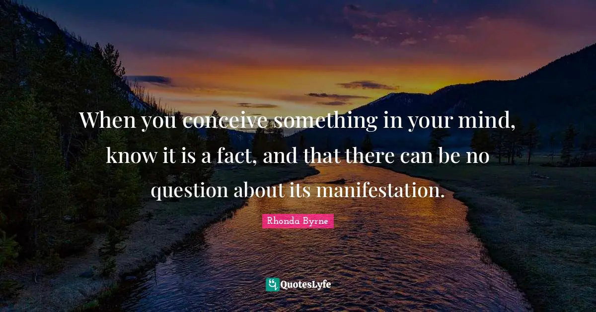 When you conceive something in your mind, know it is a fact, and that there can be no question about its manifestation.