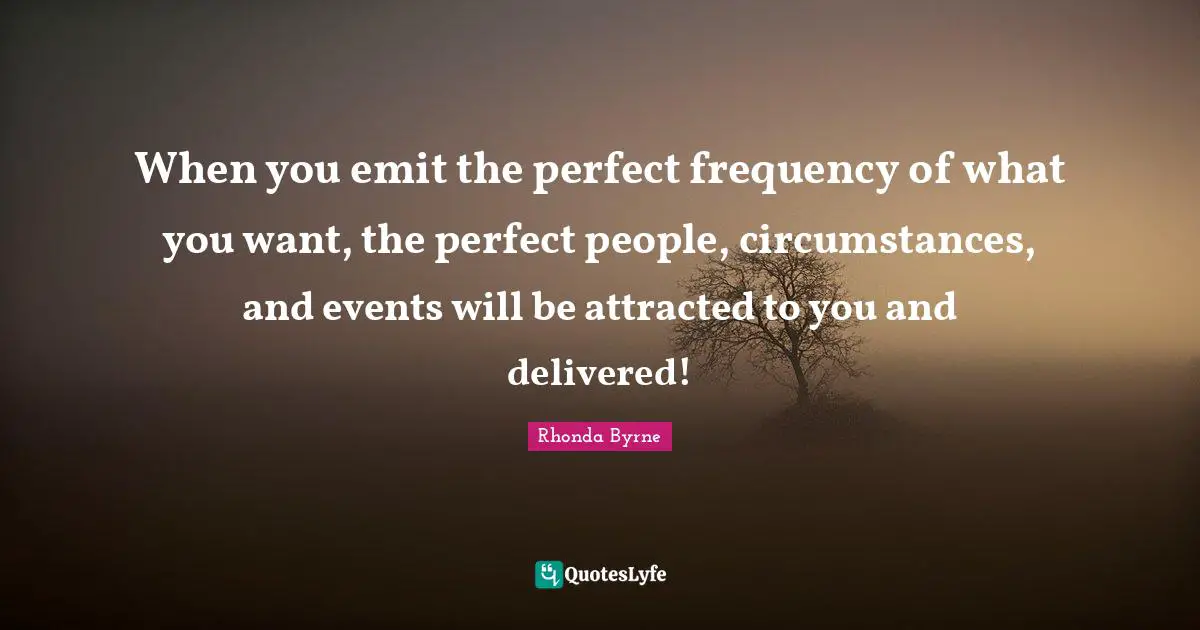 When you emit the perfect frequency of what you want, the perfect people, circumstances, and events will be attracted to you and delivered!