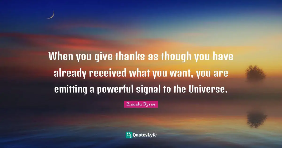 When you give thanks as though you have already received what you want, you are emitting a powerful signal to the Universe.