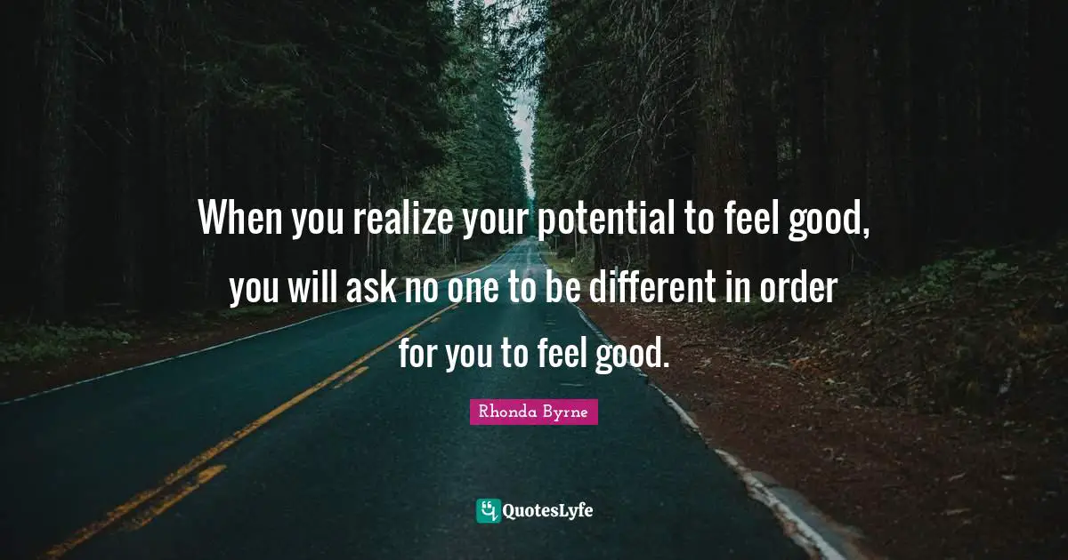Rhonda Byrne Quotes: "When you realize your potential to feel good, you will ask no one to be different in order for you to feel good."