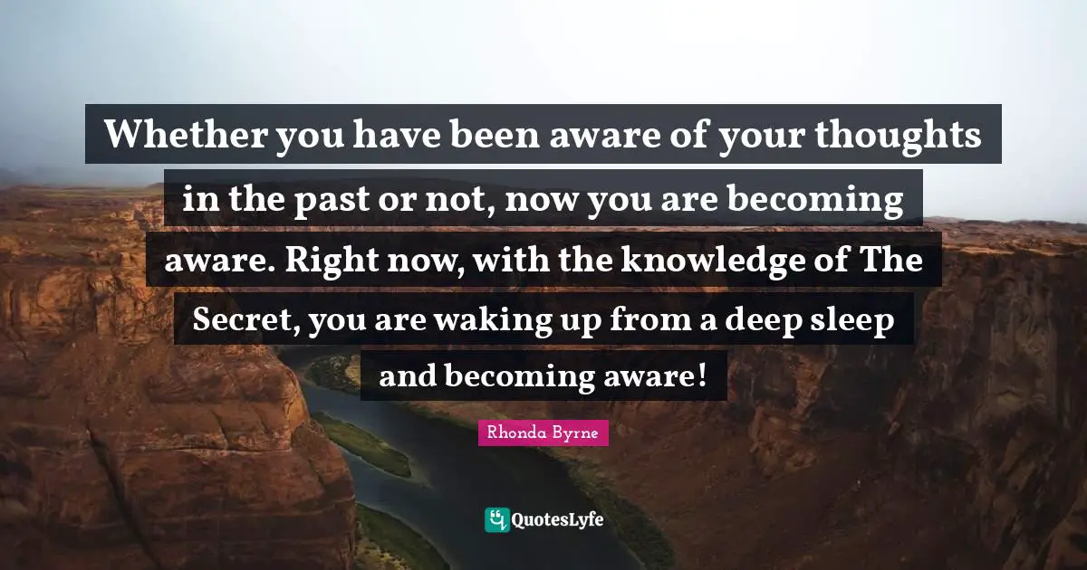 Whether you have been aware of your thoughts in the past or not, now you are becoming aware. Right now, with the knowledge of The Secret, you are waking up from a deep sleep and becoming aware!
