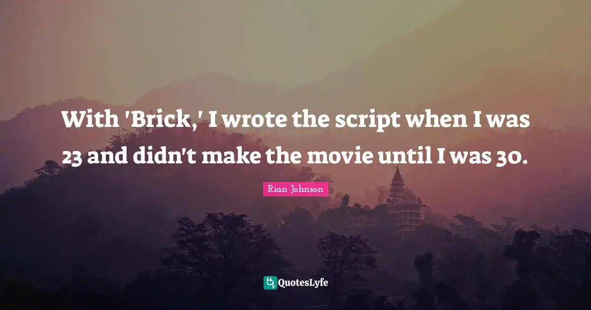 With 'Brick,' I wrote the script when I was 23 and didn't make the movie until I was 30.