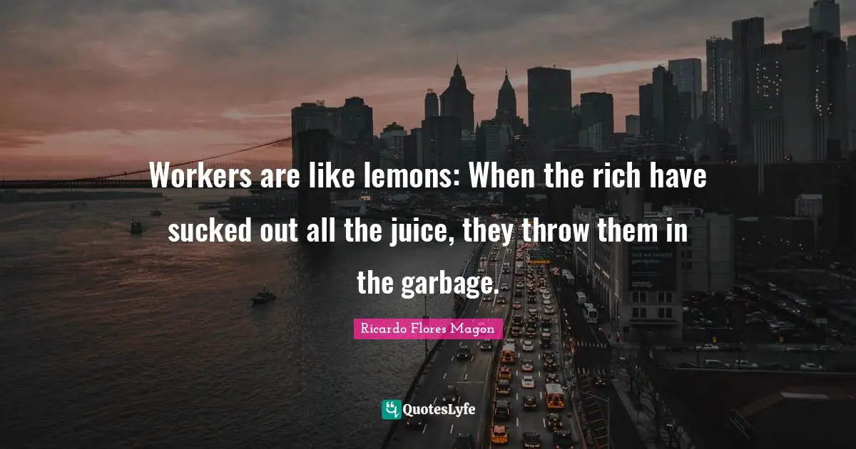Workers are like lemons: When the rich have sucked out all the juice, they throw them in the garbage.