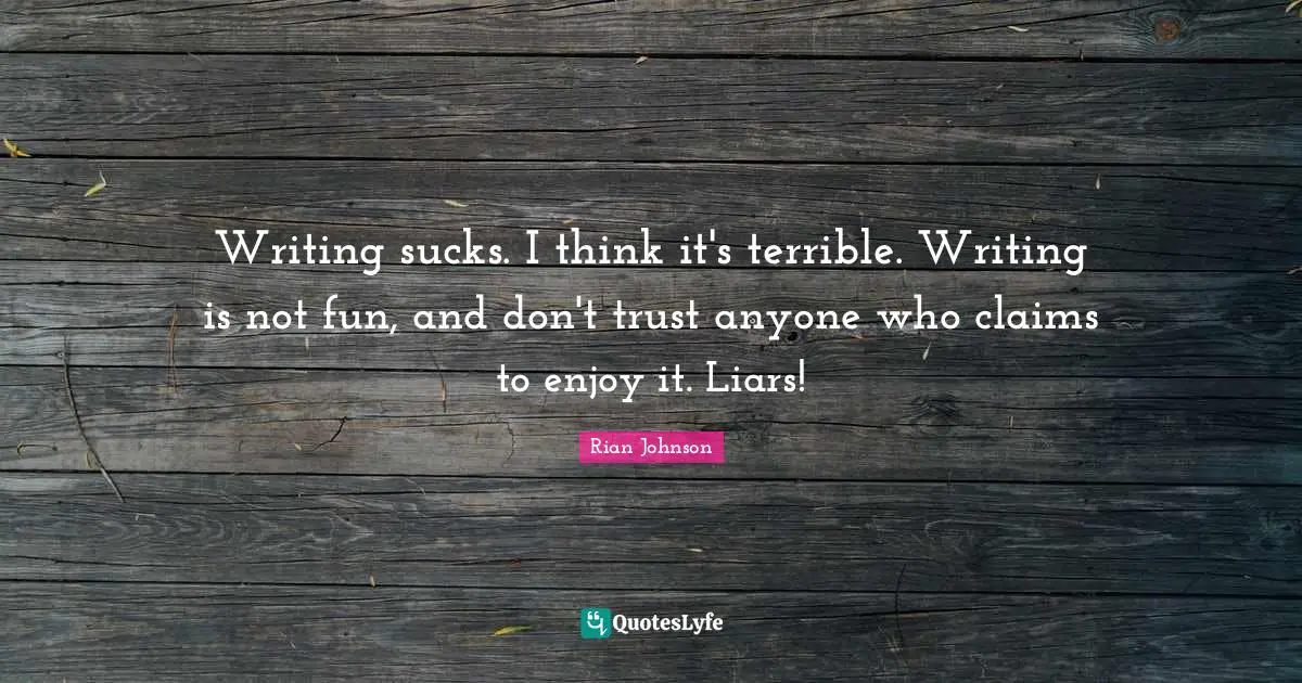 Don T Trust Anyone Quotes: "Writing sucks. I think it's terrible. Writing is not fun, and don't trust anyone who claims to enjoy it. Liars!"