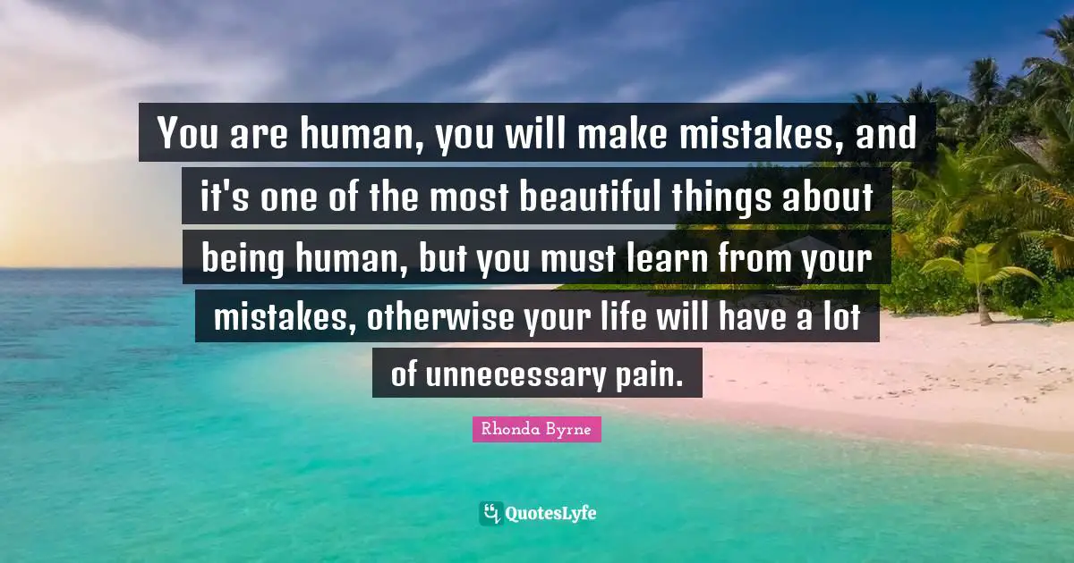 Learn From Your Mistakes Quotes: "You are human, you will make mistakes, and it's one of the most beautiful things about being human, but you must learn from your mistakes, otherwise your life will have a lot of unnecessary pain."