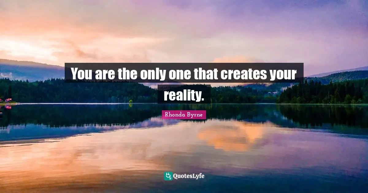 You are the only one that creates your reality.