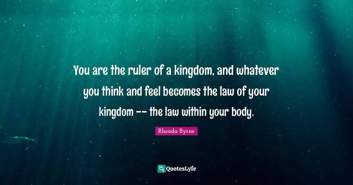 You are the ruler of a kingdom, and whatever you think and feel becomes the law of your kingdom -- the law within your body.