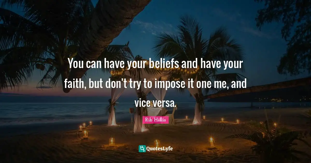 You can have your beliefs and have your faith, but don't try to impose it one me, and vice versa.