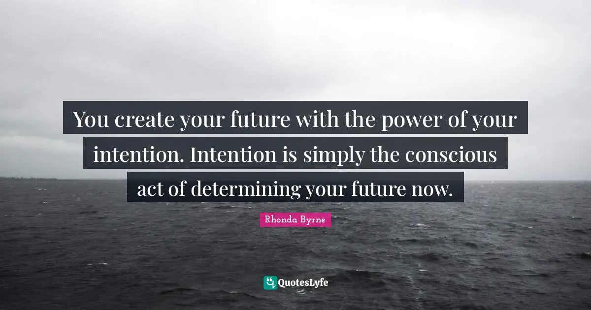 You create your future with the power of your intention. Intention is simply the conscious act of determining your future now.
