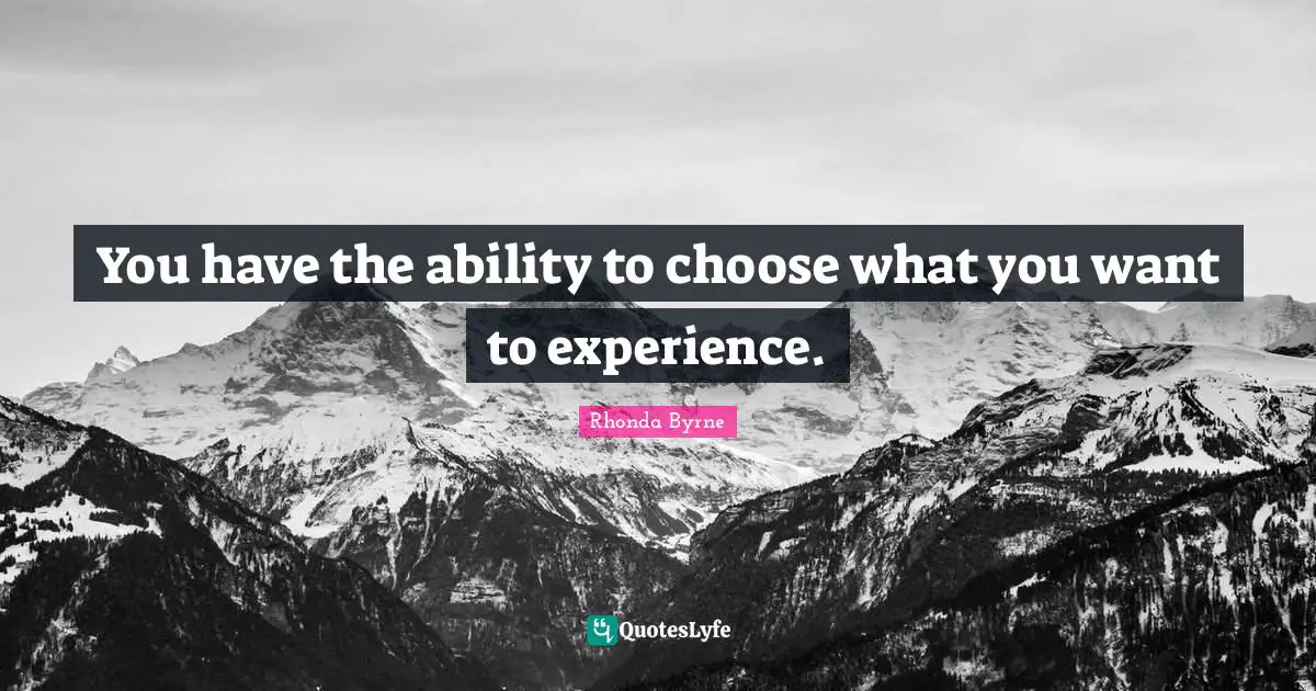 Ability To Choose Quotes: "You have the ability to choose what you want to experience."