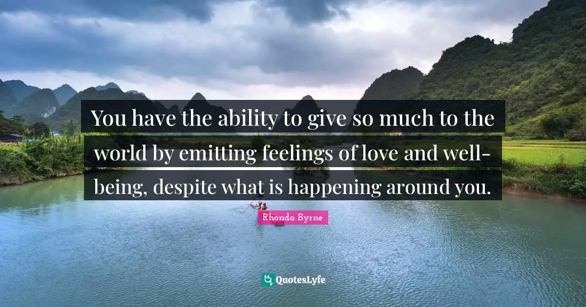 You have the ability to give so much to the world by emitting feelings of love and well-being, despite what is happening around you.