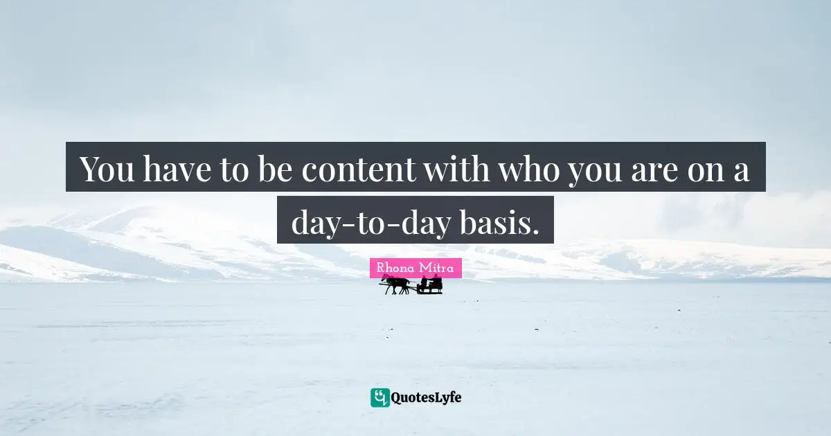 You have to be content with who you are on a day-to-day basis.