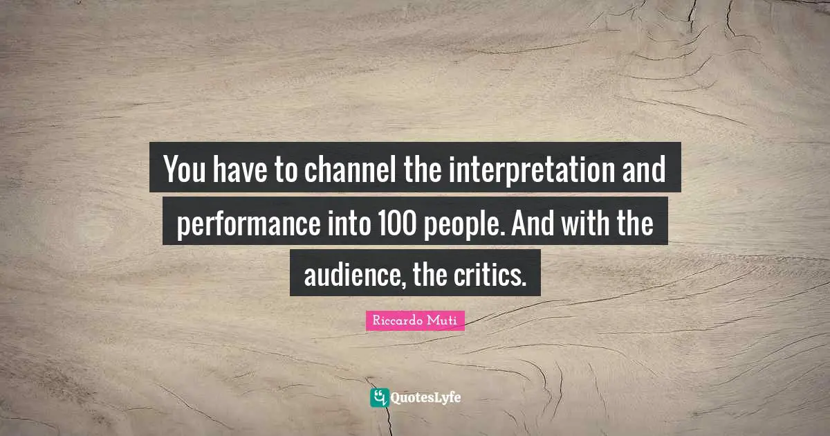 Riccardo Muti Quotes: "You have to channel the interpretation and performance into 100 people. And with the audience, the critics."