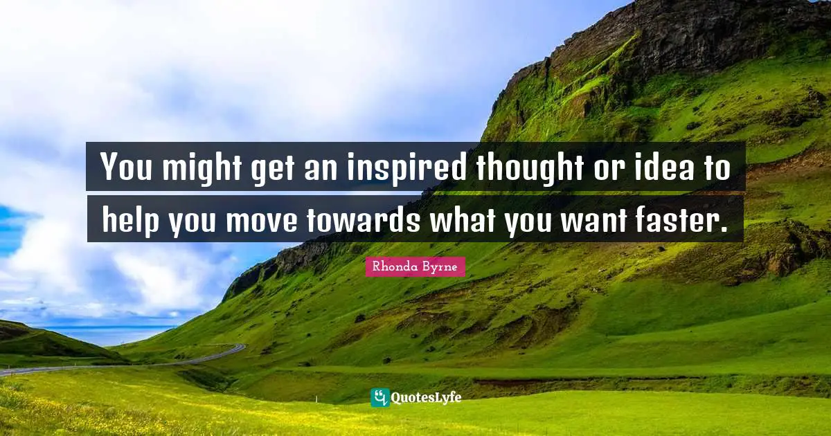 You might get an inspired thought or idea to help you move towards what you want faster.