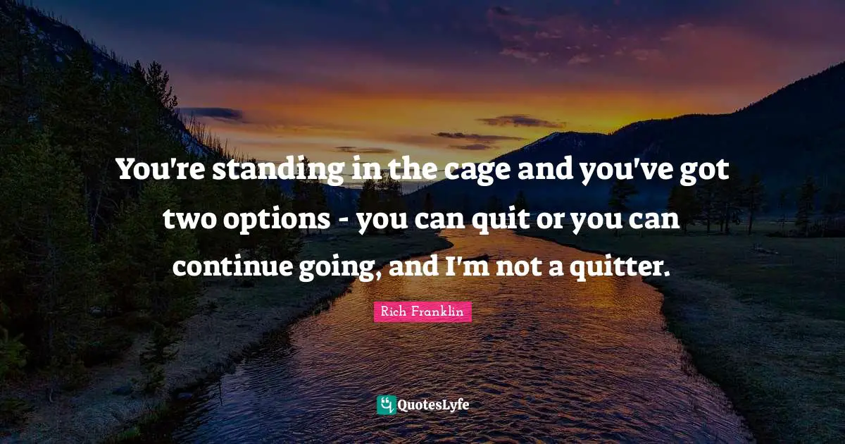 You're standing in the cage and you've got two options - you can quit or you can continue going, and I'm not a quitter.