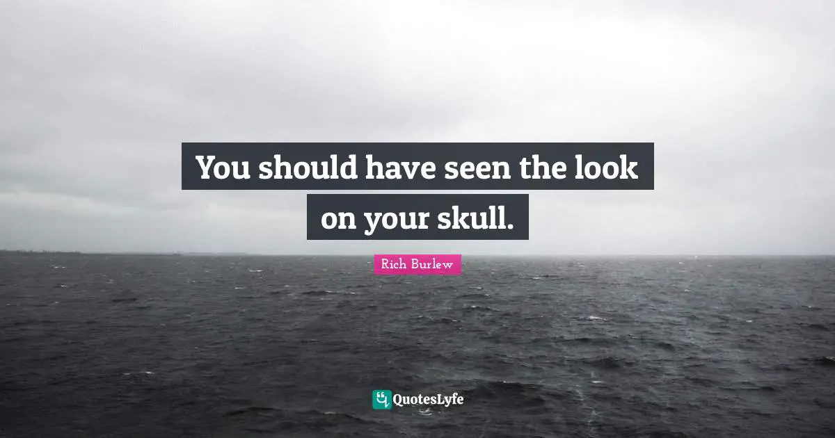 Skulls Quotes: "You should have seen the look on your skull."