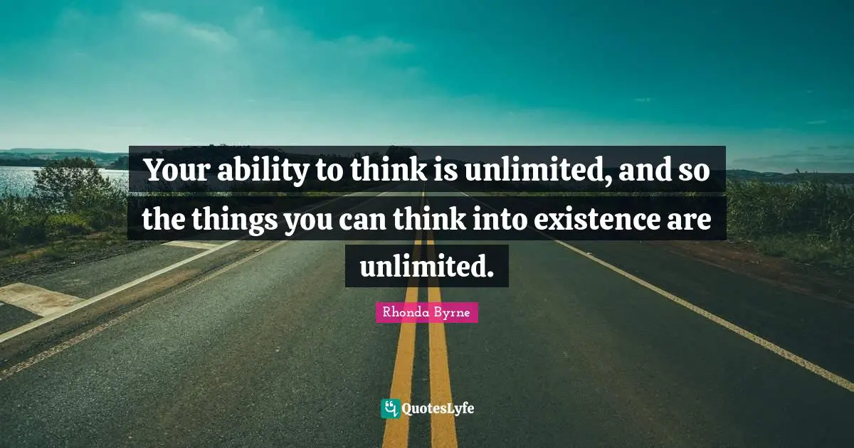 Your ability to think is unlimited, and so the things you can think into existence are unlimited.