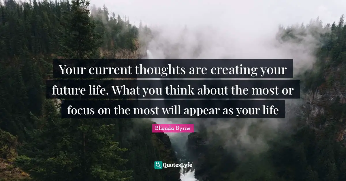 Your current thoughts are creating your future life. What you think about the most or focus on the most will appear as your life