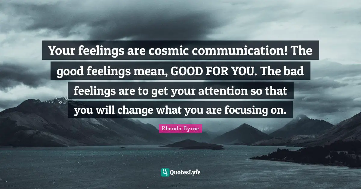Your feelings are cosmic communication! The good feelings mean, GOOD FOR YOU. The bad feelings are to get your attention so that you will change what you are focusing on.