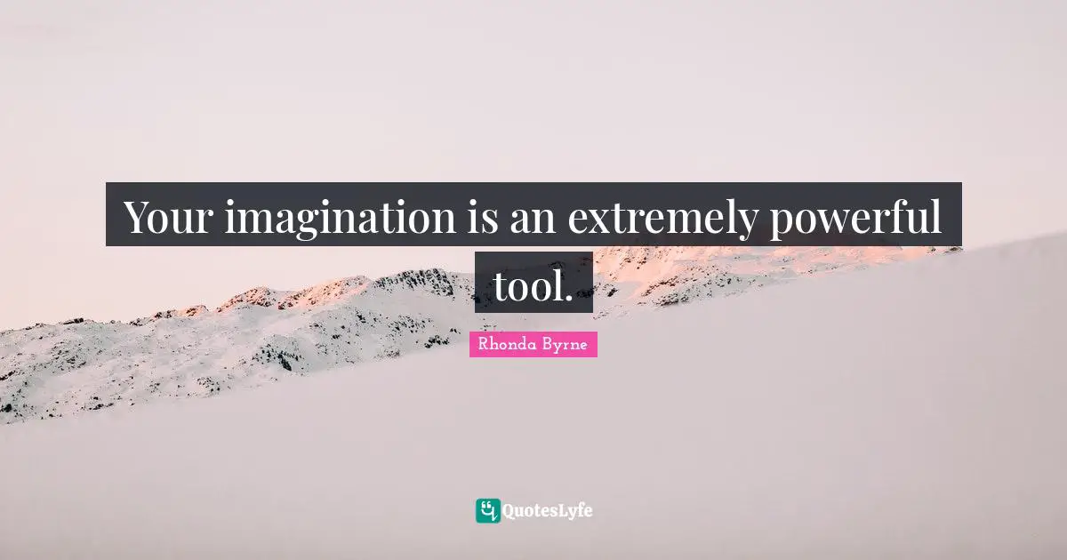 Your imagination is an extremely powerful tool.