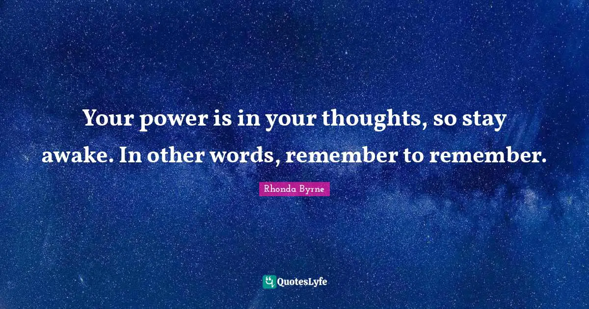 Your power is in your thoughts, so stay awake. In other words, remember to remember.
