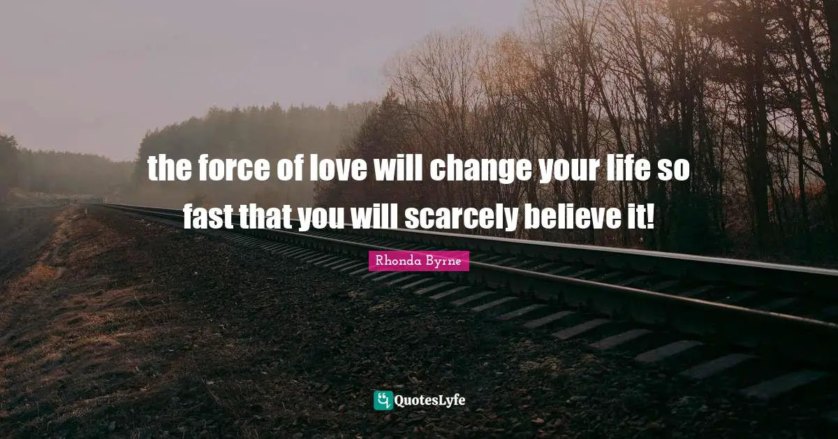 the force of love will change your life so fast that you will scarcely believe it!