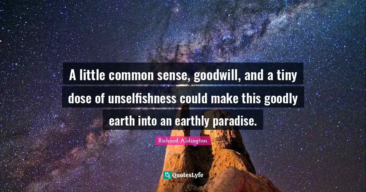 A little common sense, goodwill, and a tiny dose of unselfishness could make this goodly earth into an earthly paradise.