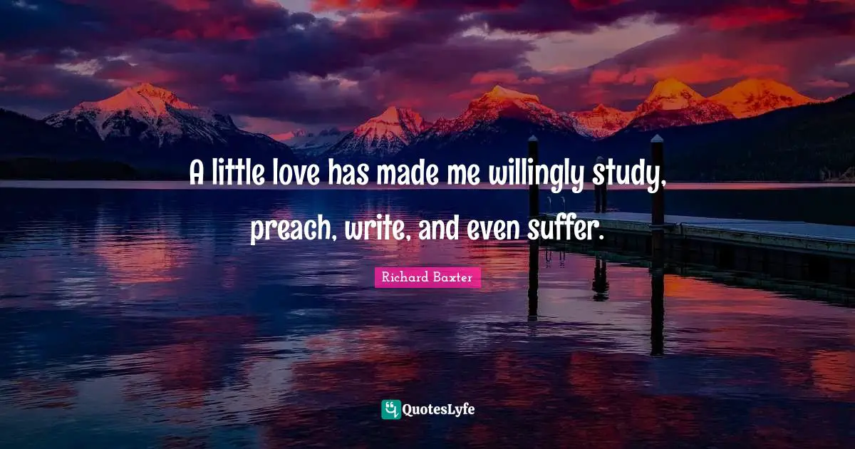 A little love has made me willingly study, preach, write, and even suffer.
