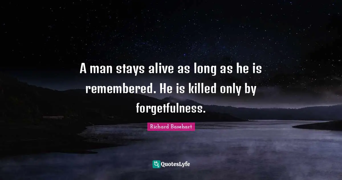 A man stays alive as long as he is remembered. He is killed only by forgetfulness.