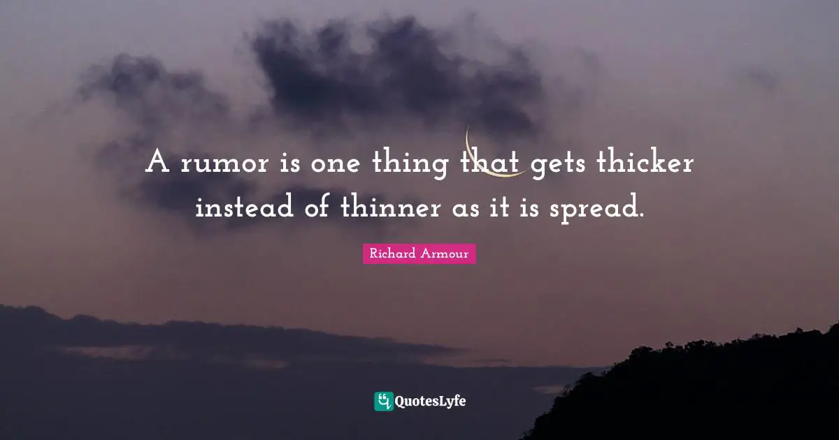 A rumor is one thing that gets thicker instead of thinner as it is spread.