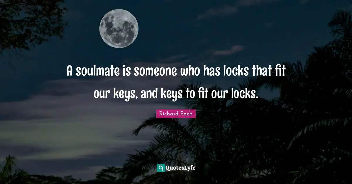 A soulmate is someone who has locks that fit our keys, and keys to fit our locks.