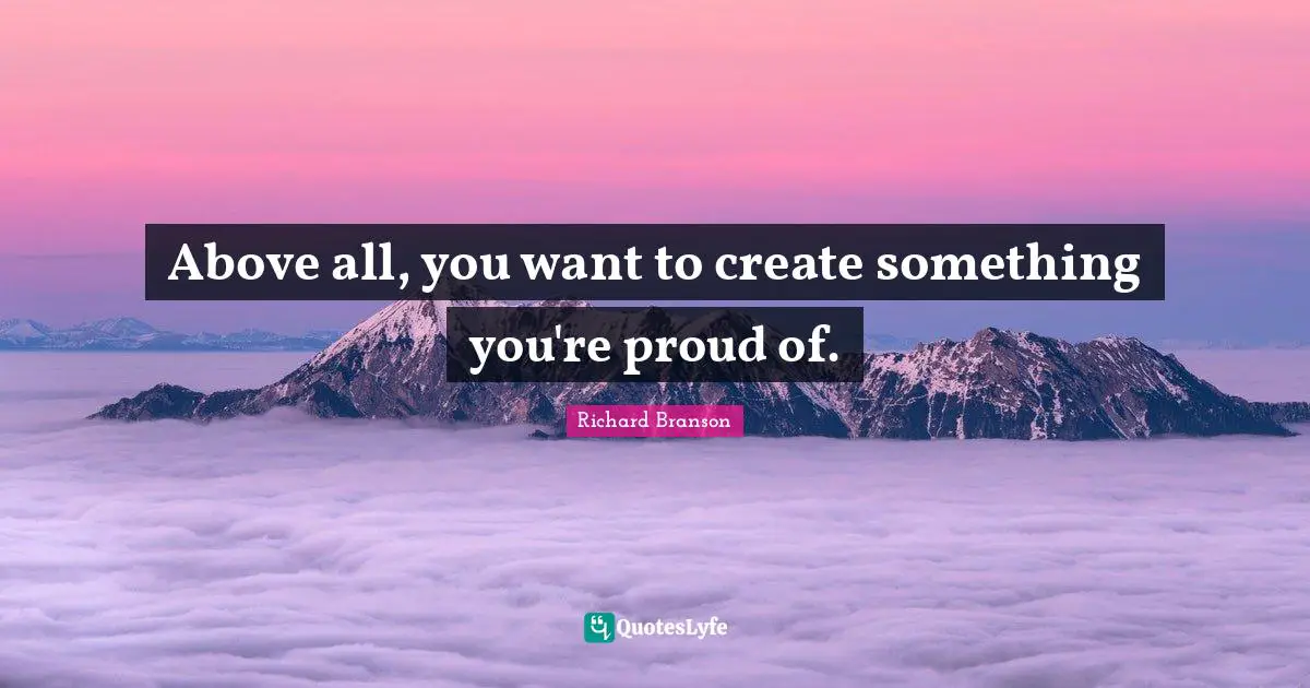 Above all, you want to create something you're proud of.