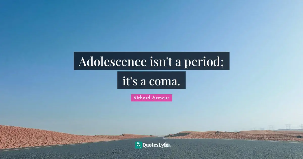Adolescence isn't a period; it's a coma.