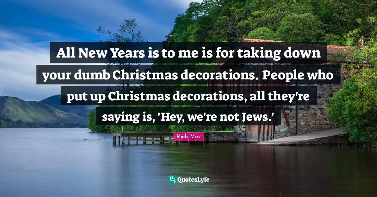 Rich Vos Quotes: "All New Years is to me is for taking down your dumb Christmas decorations. People who put up Christmas decorations, all they're saying is, 'Hey, we're not Jews.'"
