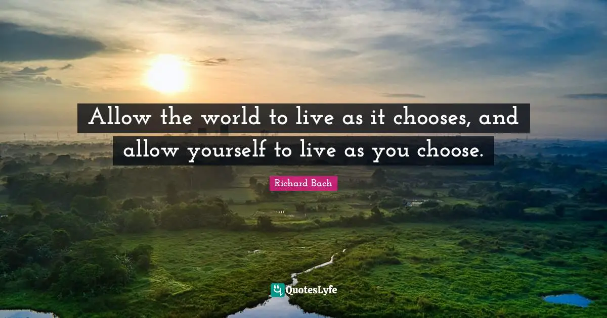 Richard Bach Quotes: "Allow the world to live as it chooses, and allow yourself to live as you choose."