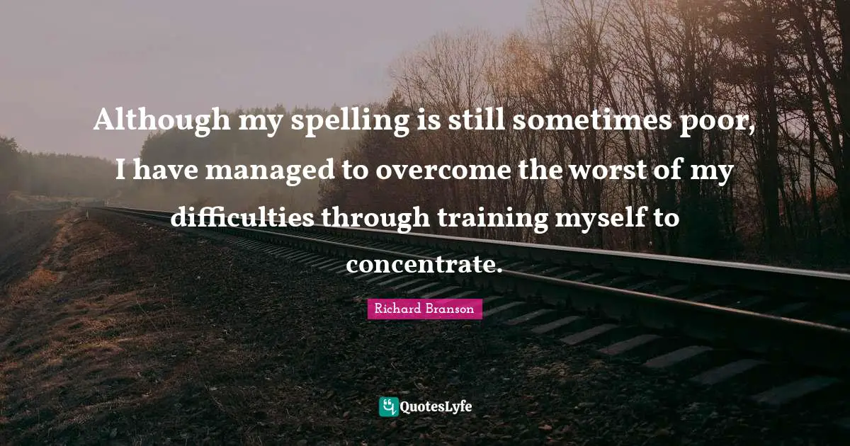 Although my spelling is still sometimes poor, I have managed to overcome the worst of my difficulties through training myself to concentrate.