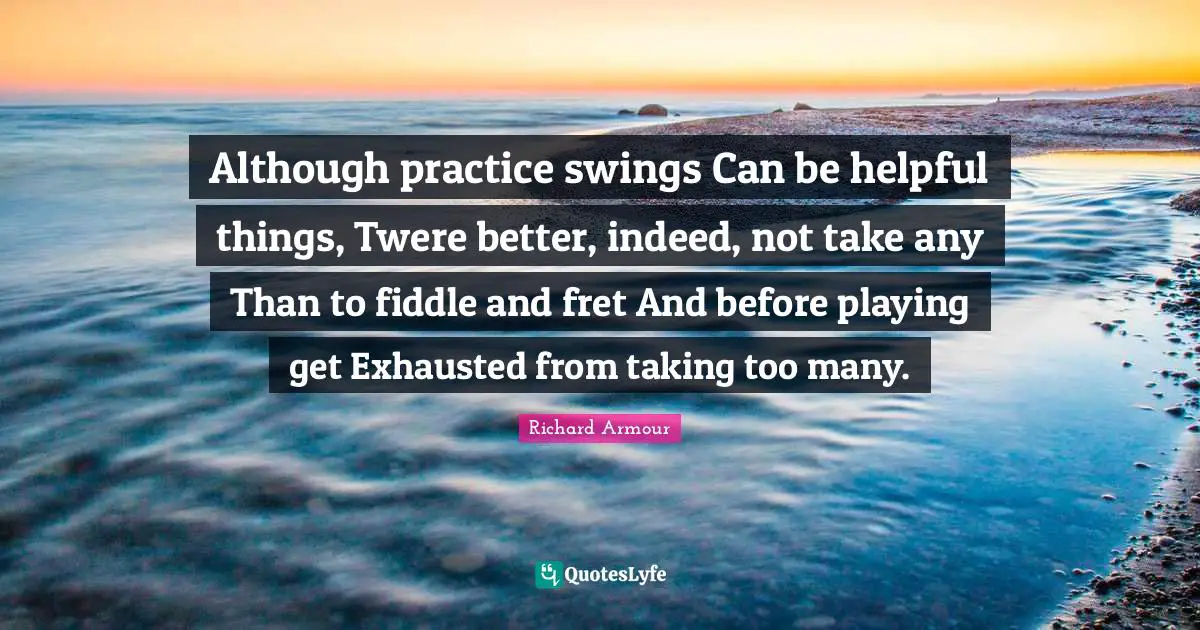 Although practice swings Can be helpful things, Twere better, indeed, not take any Than to fiddle and fret And before playing get Exhausted from taking too many.