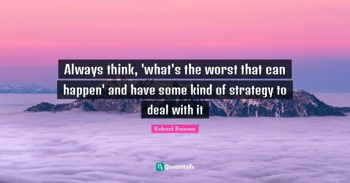 Always think, 'what's the worst that can happen' and have some kind of strategy to deal with it