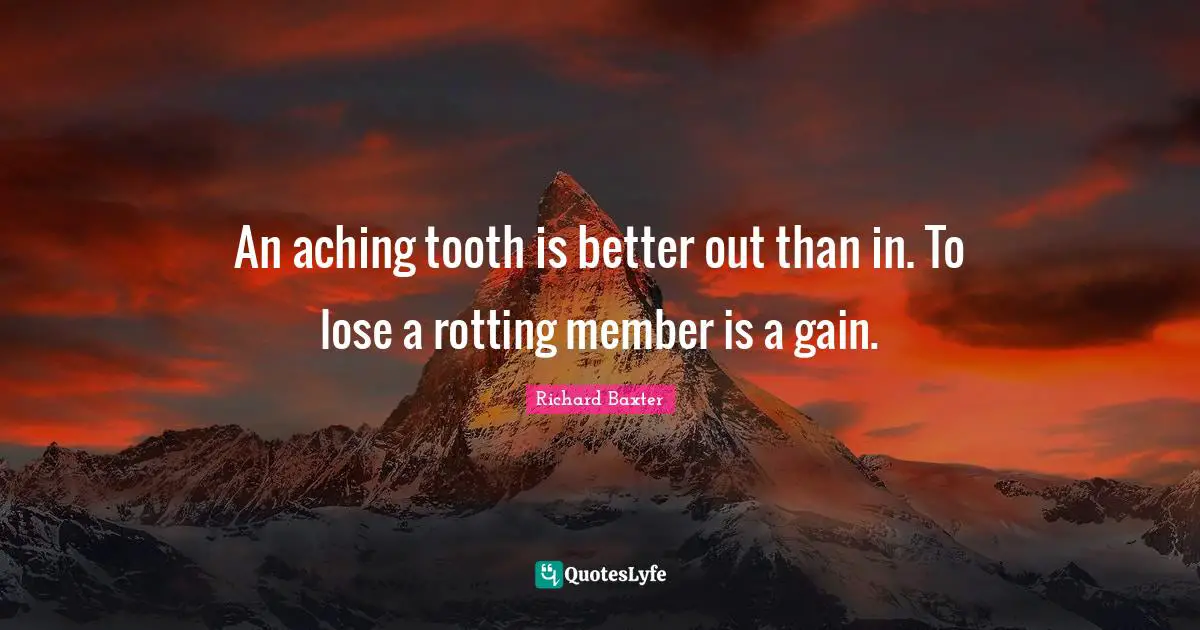 An aching tooth is better out than in. To lose a rotting member is a gain.